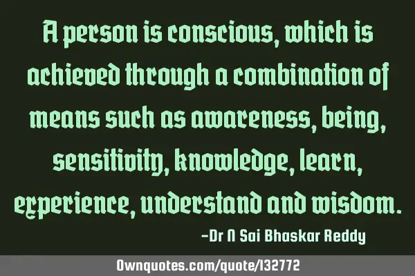 A person is conscious, which is achieved through a combination of means such as awareness, being,