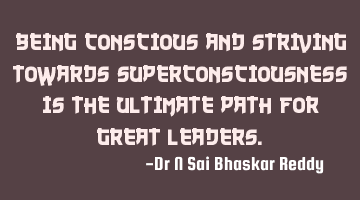 Being conscious and striving towards superconsciousness is the ultimate path for great