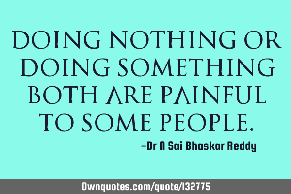Doing nothing or doing something both are painful to some