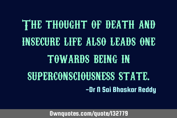 The thought of death and insecure life also leads one towards being in superconsciousness