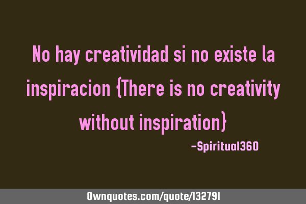 No hay creatividad si no existe la inspiracion {There is no creativity without inspiration}
