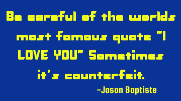 Be careful of the worlds most famous quote "I LOVE YOU" Sometimes it