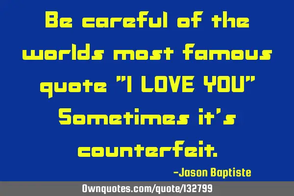 Be careful of the worlds most famous quote "I LOVE YOU" Sometimes it