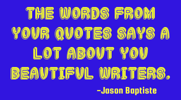 The words from your quotes says a lot about you beautiful writers.