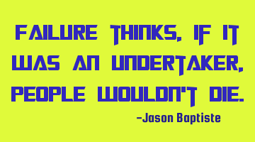Failure thinks, if it was an undertaker, people wouldn