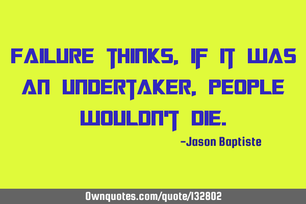 Failure thinks, if it was an undertaker, people wouldn