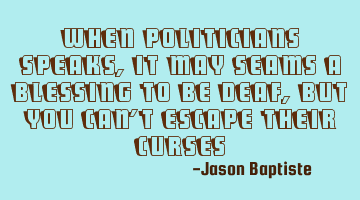 When politicians speaks, it may seams a blessing to be deaf, but you can