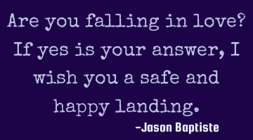 Are you falling in love? If yes is your answer, i wish you a safe and happy landing.