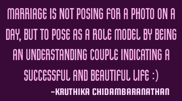 Marriage is not posing for a photo on a day,but to pose as a role model by being an understanding