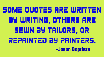 Some quotes are written by writing, others are sewn by tailors, or repainted by painters.