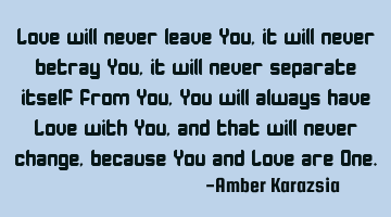 Love will never leave You, it will never betray You, it will never separate itself from You, You