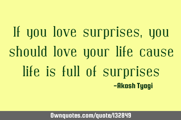 If you love surprises, you should love your life cause life is full of