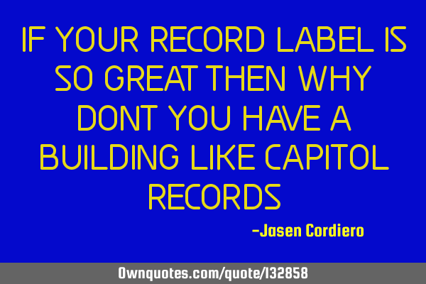 IF YOUR RECORD LABEL IS SO GREAT THEN WHY DONT YOU HAVE A BUILDING LIKE CAPITOL RECORDS
