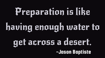Preparation is like having enough water to get across a desert.