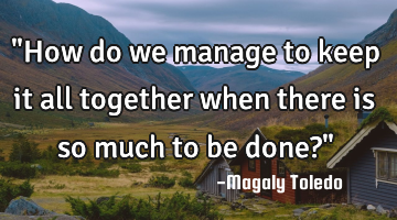 "How do we manage to keep it all together when there is so much to be done?"