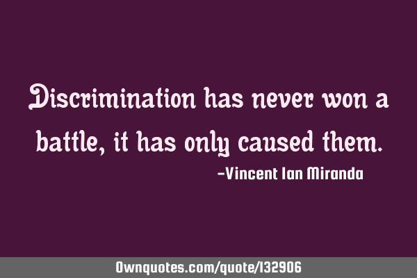 Discrimination has never won a battle, it has only caused