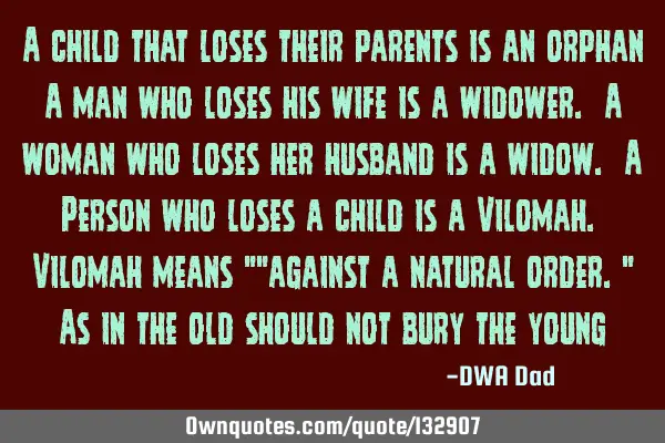 A child that loses their parents is an orphan A man who loses his wife is a widower. A woman who