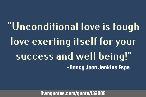 "Unconditional love is tough love exerting itself for your success and well being!"