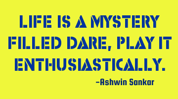 Life is a mystery filled dare,play it enthusiastically.