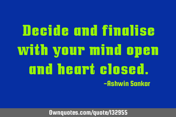 Decide and finalise with your mind open and heart