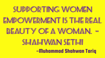 Supporting women empowerment is the real beauty of a woman. – Shahwan SETHI