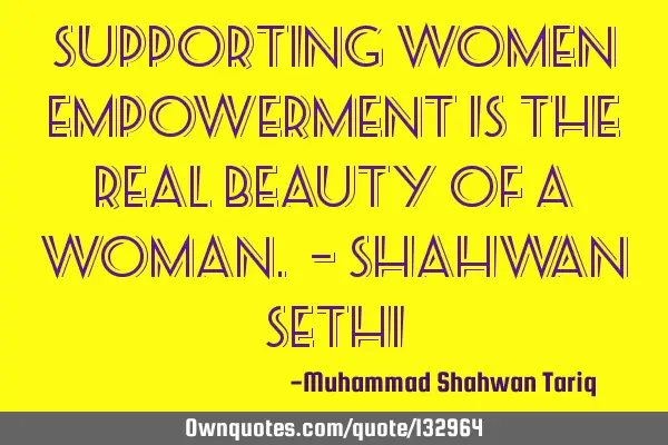Supporting women empowerment is the real beauty of a woman. – Shahwan SETHI
