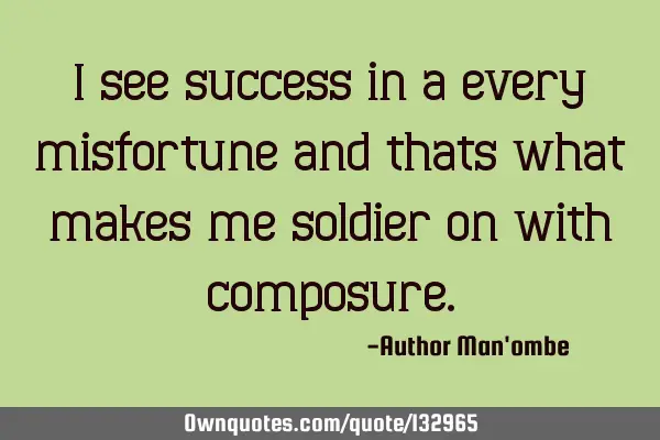 I see success in a every misfortune and thats what makes me soldier on with