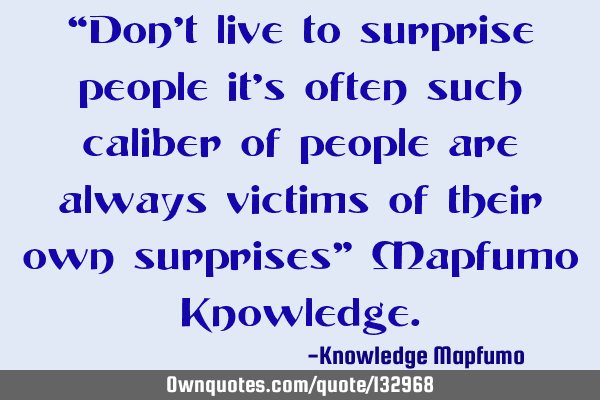 “Don’t live to surprise people it’s often such caliber of people are always victims of their