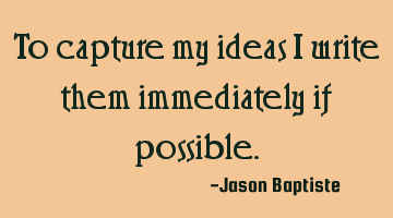 To capture my ideas i write them immediately if possible.