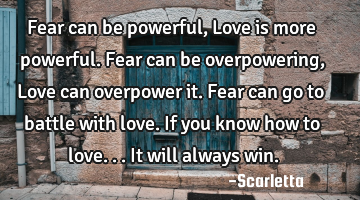 Fear can be powerful, Love is more powerful. Fear can be overpowering, Love can overpower it. Fear