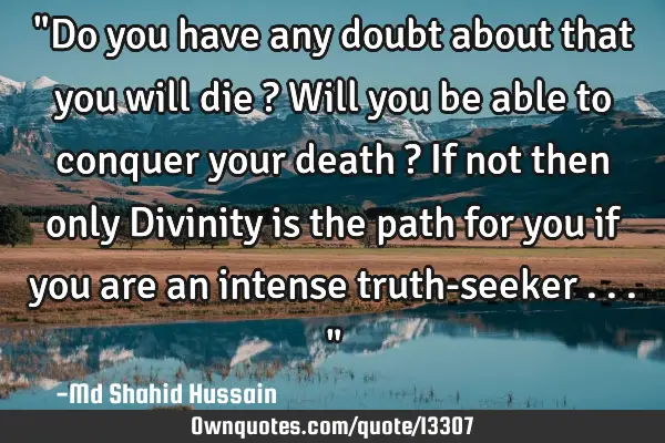 "Do you have any doubt about that you will die ? Will you be able to conquer your death ? If not
