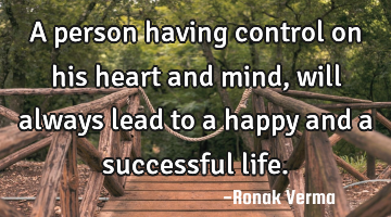 A person having control on his heart and mind,will always lead to a happy and a successful life.