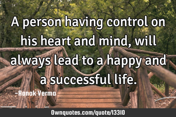 A person having control on his heart and mind,will always lead to a happy and a successful