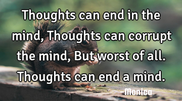 Thoughts can end in the mind, Thoughts can corrupt the mind, But worst of all. Thoughts can end a