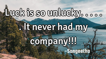 Luck is so unlucky......it never had my company!!!