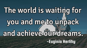 The world is waiting for you and me to unpack and achieve our dreams.