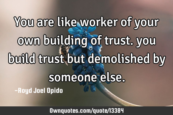 You are like worker of your own building of trust. you build trust but demolished by someone