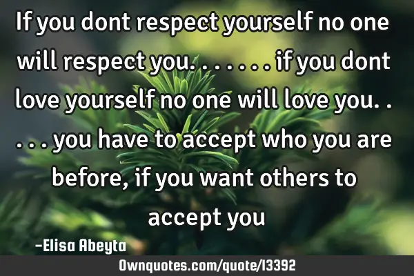 If you dont respect yourself no one will respect you....... if you dont love yourself no one will