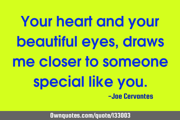 Your heart and your beautiful eyes, draws me closer to someone special like