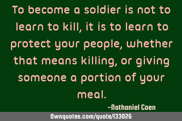 To become a soldier is not to learn to kill, it is to learn to protect your people, whether that