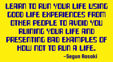 Learn to run your life using good life experiences from other people to avoid you ruining your life