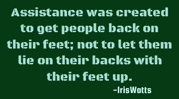 Assistance was created to get people back on their feet; not to let them lie on their backs with