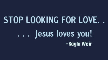 STOP LOOKING FOR LOVE..... Jesus loves you!
