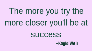 The more you try the more closer you