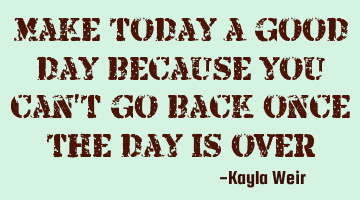 Make today a good day because you can