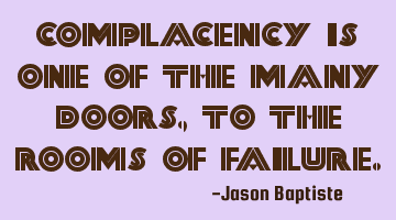 Complacency is one of the many doors, to the rooms of failure.