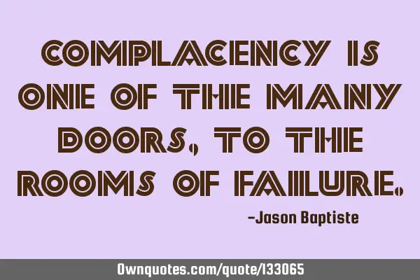 Complacency is one of the many doors, to the rooms of