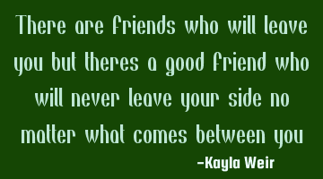 There are friends who will leave you but theres a good friend who will never leave your side no