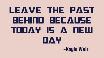 Leave the past behind because today is a new day