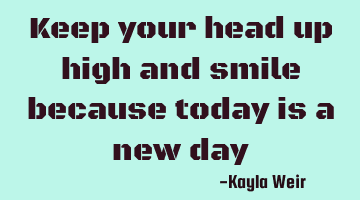 Keep your head up high and smile because today is a new day
